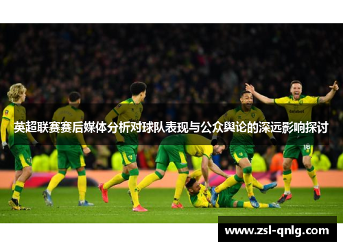 英超联赛赛后媒体分析对球队表现与公众舆论的深远影响探讨