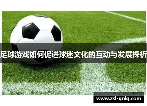 足球游戏如何促进球迷文化的互动与发展探析